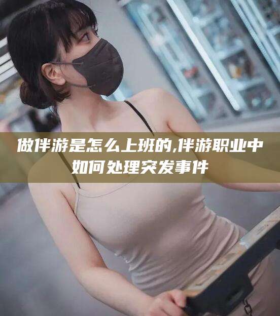襄垣做伴游是怎么上班的,伴游职业中如何处理突发事件