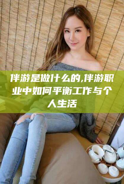 襄垣伴游是做什么的,伴游职业中如何平衡工作与个人生活
