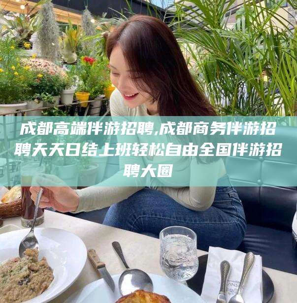 襄垣成都高端伴游招聘,成都商务伴游招聘天天日结上班轻松自由全国伴游招聘大圈