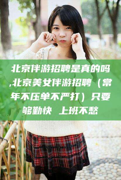 襄垣北京伴游招聘是真的吗,北京美女伴游招聘（常年不压单不严打）只要够勤快 上班不愁