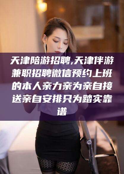 襄垣天津陪游招聘,天津伴游兼职招聘微信预约上班的本人亲力亲为亲自接送亲自安排只为踏实靠谱