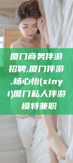 襄垣厦门商务伴游招聘,厦门伴游,杨心怡(xinyi)厦门私人伴游 模特兼职