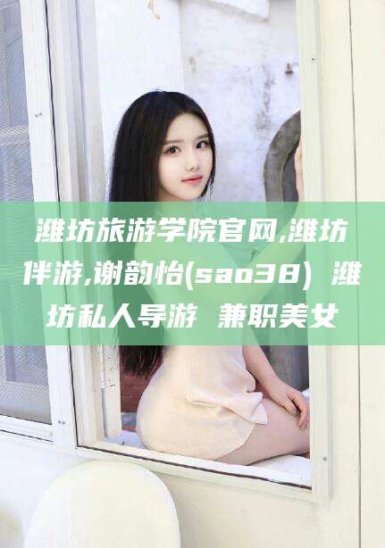 襄垣潍坊旅游学院官网,潍坊伴游,谢韵怡(sao38) 潍坊私人导游 兼职美女