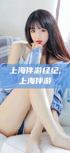 襄垣上海伴游经纪,上海伴游