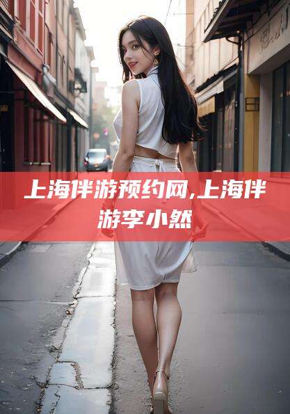 襄垣上海伴游预约网,上海伴游李小然