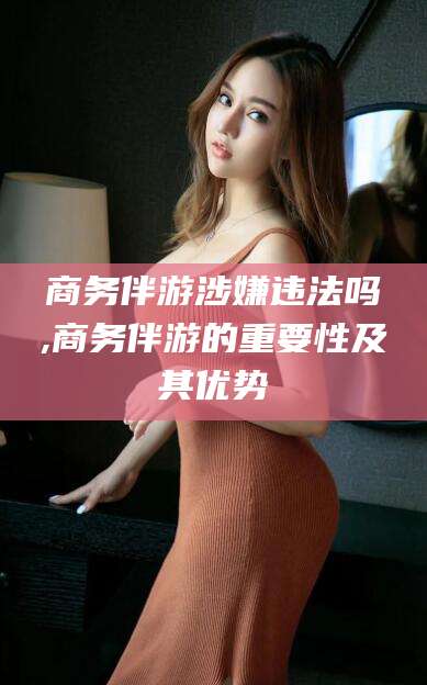 襄垣商务伴游涉嫌违法吗,商务伴游的重要性及其优势