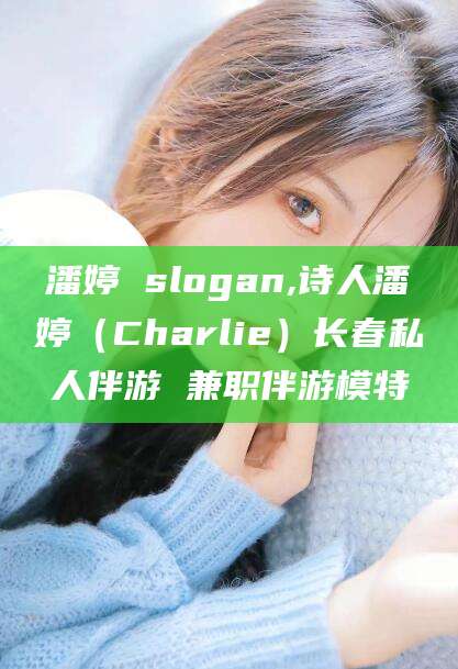 襄垣潘婷 slogan,诗人潘婷（Charlie）长春私人伴游 兼职伴游模特