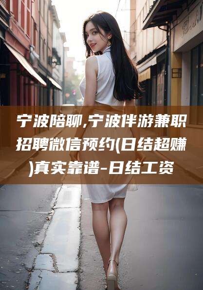 襄垣宁波陪聊,宁波伴游兼职招聘微信预约(日结超赚)真实靠谱-日结工资