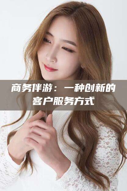 襄垣商务伴游：一种创新的客户服务方式