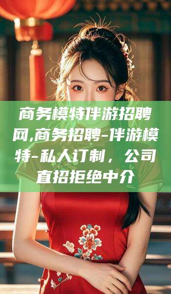 襄垣商务模特伴游招聘网,商务招聘-伴游模特-私人订制，公司直招拒绝中介