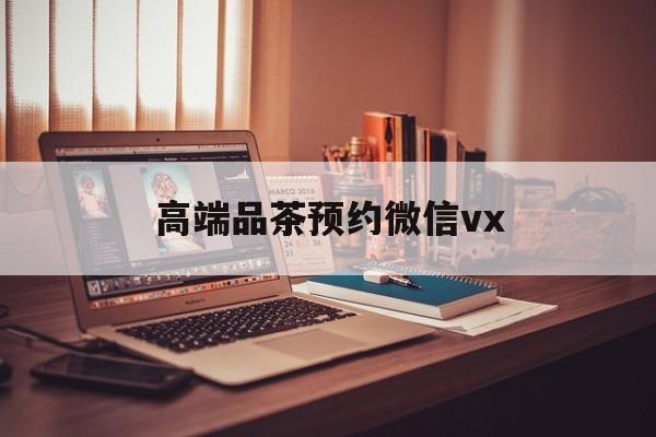 襄垣关于高端品茶预约微信vx的信息